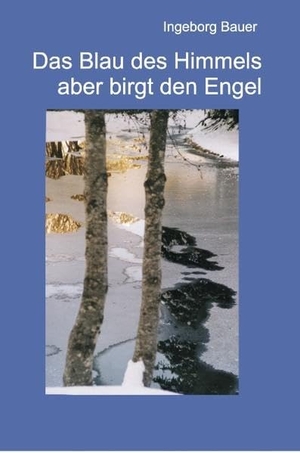 Bauer, Ingeborg. Das Blau des Himmels aber birgt den Engel - Lyrik und Prosa. Books on Demand, 2005.
