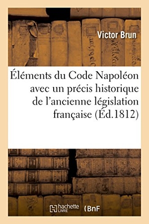 Brun-V. Éléments du Code Napoléon avec un précis historique de l'ancienne législation française. Hachette Livre, 2018.