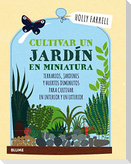 Cultivar un jardín en miniatura : terrarios, jardines y huertos diminutos para cultivar en interior y en exterior