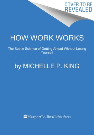 King, Michelle P.. How Work Works - The Subtle Science of Getting Ahead Without Losing Yourself. Harper Collins Publ. USA, 2023.