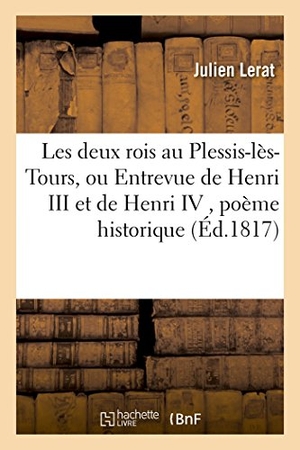 Lerat. Les Deux Rois Au Plessis-Lès-Tours, Ou Entrevue de Henri III Et de Henri IV, Poème Historique,: Couronné Par La Société d'Agriculture, Sciences, Arts. Hachette Livre - BNF, 2017.