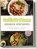 Heißluftfritteuse Kochbuch vegetarisch: Die leckersten vegetarischen Airfryer Rezepte für jeden Geschmack und Anlass - inkl. Brotrezepten, Salaten, Fingerfood & Desserts