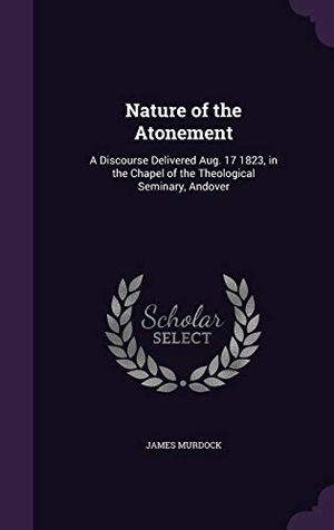 Murdock, James. Nature of the Atonement: A Discourse Delivered Aug. 17 1823, in the Chapel of the Theological Seminary, Andover. Touchladybirdlucky Studios, 2015.