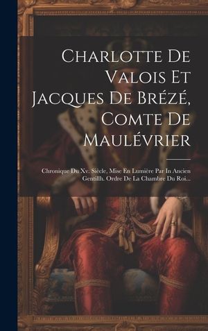 Anonymous. Charlotte De Valois Et Jacques De Brézé, Comte De Maulévrier - Chronique Du Xv. Siècle, Mise En Lumière Par In Ancien Gentillh. Ordre De La Chambre Du Roi.... Legare Street Press, 2023.