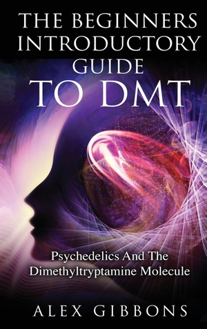 Gibbons, Alex. The Beginners Introductory Guide To DMT -  Psychedelics And The Dimethyltryptamine Molecule. Alex Gibbons, 2019.