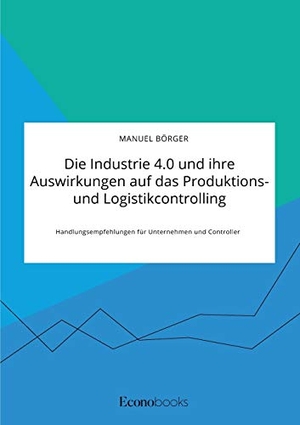 Börger, Manuel. Die Industrie 4.0 und ihre Auswirkungen auf das Produktions- und Logistikcontrolling. Handlungsempfehlungen für Unternehmen und Controller. EconoBooks, 2020.