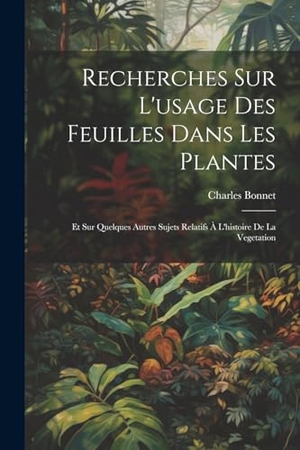 Bonnet, Charles. Recherches Sur L'usage Des Feuilles Dans Les Plantes - Et Sur Quelques Autres Sujets Relatifs À L'histoire De La Vegetation. Creative Media Partners, LLC, 2023.