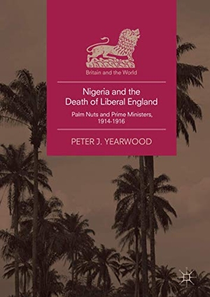 Yearwood, Peter J.. Nigeria and the Death of Liberal England - Palm Nuts and Prime Ministers, 1914-1916. Springer International Publishing, 2018.