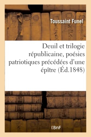 Funel. Deuil Et Trilogie Républicaine, Poésies Patriotiques Précédées d'Une Épître. Hachette Livre - BNF, 2016.