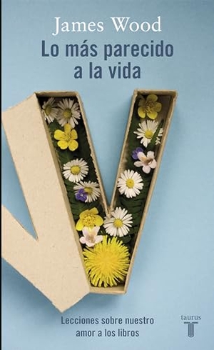 Wood, James / Mariano Peyrou. Lo más parecido a la vida : lecciones sobre nuestro amor por los libros. Taurus, 2016.
