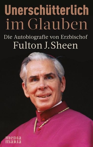 Sheen, Fulton J.. Unerschütterlich im Glauben - Die Autobiografie von Erzbischof Fulton J Sheen. Media Maria, 2021.