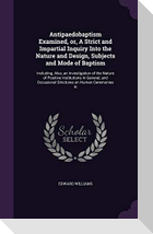 Antipaedobaptism Examined, or, A Strict and Impartial Inquiry Into the Nature and Design, Subjects and Mode of Baptism: Including, Also, an Investigat