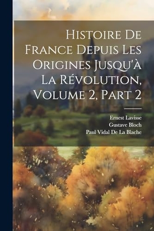 Lavisse, Ernest / De La Blache, Paul Vidal et al. Histoire De France Depuis Les Origines Jusqu'à La Révolution, Volume 2, part 2. Creative Media Partners, LLC, 2000.