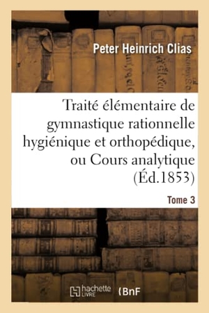 Clias. Traité Élémentaire de Gymnastique Rationnelle Hygiénique Et Orthopédique, Ou Cours Analytique Tome 3. Hachette Livre - BNF, 2016.