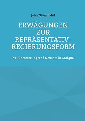 Mill, John Stuart. Erwägungen zur Repräsentativ-Regierungsform - Neuübersetzung und Neusatz in Antiqua. Books on Demand, 2021.