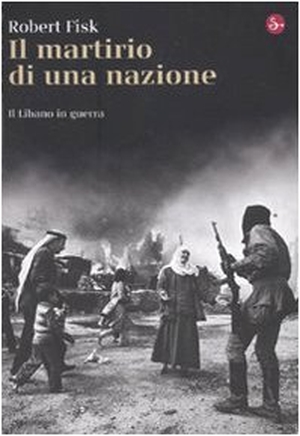 Fisk, Robert. Il martirio di una nazione. Il Libano in guerra. , 2010.