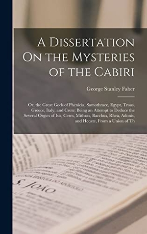 Faber, George Stanley. A Dissertation On the Mysteries of the Cabiri - Or, the Great Gods of Phenicia, Samothrace, Egypt, Troas, Greece, Italy, and Crete; Being an Attempt to Deduce the Several Orgies of Isis, Ceres, Mithras, Bacchus, Rhea, Adonis, and Hecate, From a Union of Th. Tradd Street Press, 2022.