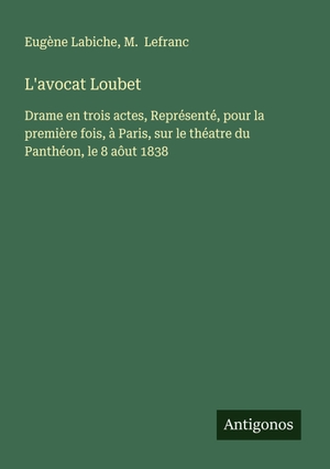 Labiche, Eugène / M. Lefranc. L'avocat Loubet - Drame en trois actes, Représenté, pour la première fois, à Paris, sur le théatre du Panthéon, le 8 aôut 1838. Antigonos Verlag, 2025.