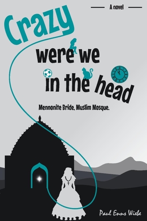 Wiebe, Paul Enns. Crazy Were We in the Head - Mennonite Bride, Muslim Mosque. Paul Wiebe, 2020.