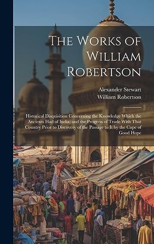 Robertson, William / Alexander Stewart. The Works of William Robertson - Historical Disquisition Concerning the Knowledge Which the Ancients Had of India; and the Progress of Trade With That Country Prior to Discovery of the Passage to It by the Cape of Good Hope. Legare Street Press, 2023.