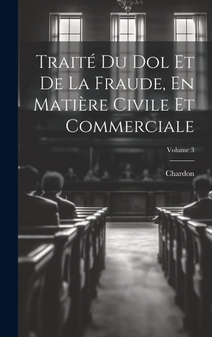 Chardon. Traité Du Dol Et De La Fraude, En Matière Civile Et Commerciale; Volume 3. Tradd Street Press, 2023.