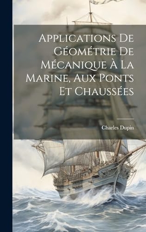 Dupin, Charles. Applications De Géométrie De Mécanique À La Marine, Aux Ponts Et Chaussées. British Library, Historical Print Editions, 2023.