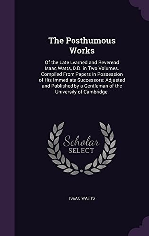 Watts, Isaac. The Posthumous Works: Of the Late Learned and Reverend Isaac Watts, D.D. in Two Volumes. Compiled From Papers in Possession of His Immediate. Touchladybirdlucky Studios, 2016.