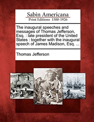 Jefferson, Thomas. The Inaugural Speeches and Messages of Thomas Jefferson, Esq. - Late President of the United States: Together with the Inaugural Speech of James Madison, Esq. .... Bibliolife DBA of Bibilio Bazaar II LLC, 2012.