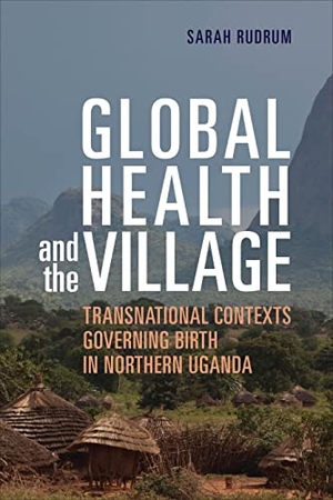 Rudrum, Sarah. Global Health and the Village - Transnational Contexts Governing Birth in Northern Uganda. University of Toronto Press, 2021.