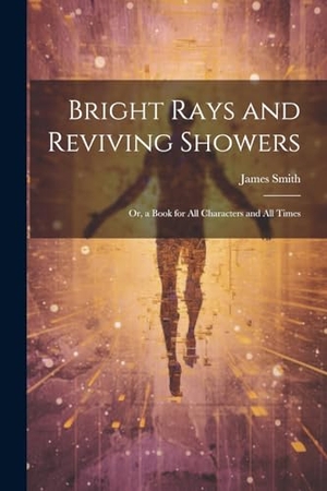 Smith, James. Bright Rays and Reviving Showers - Or, a Book for All Characters and All Times. Creative Media Partners, LLC, 2023.