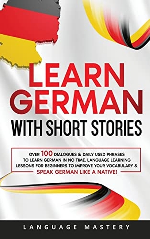Mastery, Language. Learn German with Short Stories - Over 100 Dialogues & Daily Used Phrases to Learn German in no Time. Language Learning Lessons for Beginners to Improve Your Vocabulary & Speak German Like a Native!. Language Mastery, 2022.