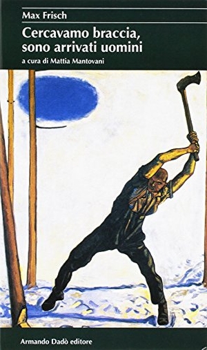 Frisch, Max. Cercavamo braccia, sono arrivati uomini. Armando Dadò Editore, 2016.