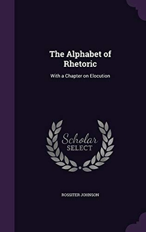 Johnson, Rossiter. The Alphabet of Rhetoric: With a Chapter on Elocution. Touchladybirdlucky Studios, 2016.