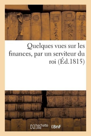 Angé. Quelques Vues Sur Les Finances, Par Un Serviteur Du Roi. HACHETTE LIVRE, 2017.