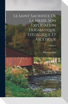Le Saint Sacrifice de la Messe, son explication dogmatique, liturgique et ascétique; Volume 2