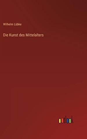 Lübke, Wilhelm. Die Kunst des Mittelalters. Outlook Verlag, 2022.
