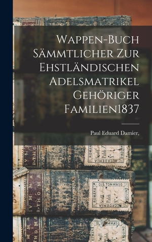 Damier. Wappen-Buch Sämmtlicher Zur Ehstländischen Adelsmatrikel Gehöriger Familien 1837. Legare Street Press, 2022.