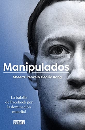 Frenkel, Sheera / Cecilia Kang. Manipulados : la batalla de Facebook por la dominación mundial. DEBATE, 2021.