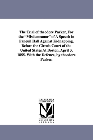 Parker, Theodore. The Trial of Theodore Parker, for the Misdemeanor of a Speech in Faneuil Hall Against Kidnapping, Before the Circuit Court of the United States at Bos. Regents of Univ of Mi, Scholarly Publishing Office, 2006.
