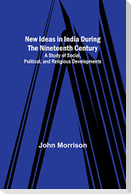 New Ideas in India During the Nineteenth Century ; A Study of Social, Political, and Religious Developments