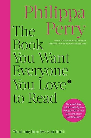 Perry, Philippa. The Book You Want Everyone You Love to Read - Sane and Sage Advice to Help You Navigate All of Your Most Important Relationships. Grand Central Publishing, 2023.