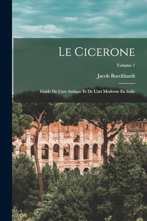 Burckhardt, Jacob. Le Cicerone: Guide De L'art Antique Et De L'art Moderne En Italie; Volume 1. LEGARE STREET PR, 2022.