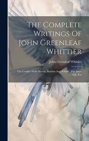 Whittier, John Greenleaf. The Complete Writings Of John Greenleaf Whittier - The Conflict With Slavery, Reform And Politics, The Inner Life, Etc. British Library, Historical Print Editions, 2023.