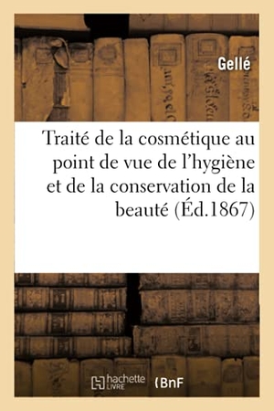 Gellé. Traité de la Cosmétique Au Point de Vue de l'Hygiène Et de la Conservation de la Beauté.. Hachette Livre - BNF, 2016.
