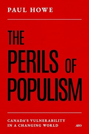 Howe, Paul. The Perils of Populism - Canada's Vulnerability in a Changing World. University of Toronto Press, 2026.