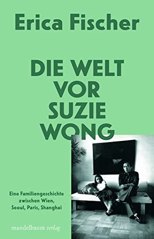 Fischer, Erica. Die Welt vor Suzie Wong - Eine Familiengeschichte zwischen Wien, Seoul, Paris, Shanghai. mandelbaum verlag eG, 2023.