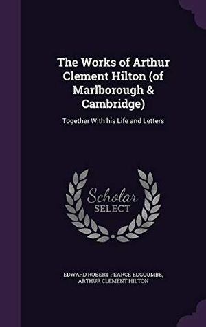 Edgcumbe, Edward Robert Pearce / Arthur Clement Hilton. The Works of Arthur Clement Hilton (of Marlborough & Cambridge): Together With his Life and Letters. Touchladybirdlucky Studios, 2015.