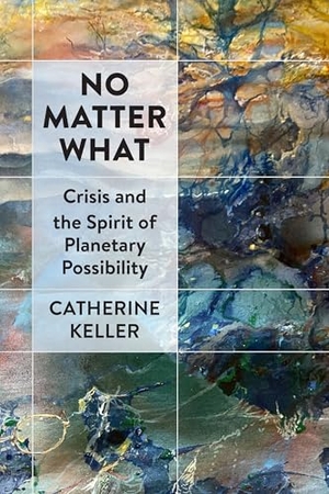 Keller, Catherine. No Matter What - Crisis and the Spirit of Planetary Possibility. Fordham University Press, 2024.