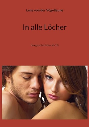 Vögellaune, Lena von der. In alle Löcher - Sexgeschichten ab 18. BoD - Books on Demand, 2023.