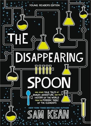 Kean, Sam. The Disappearing Spoon - And Other True Tales of Rivalry, Adventure, and the History of the World from the Periodic Table of the Elements (Young Readers Edition). Little, Brown & Company, 2019.